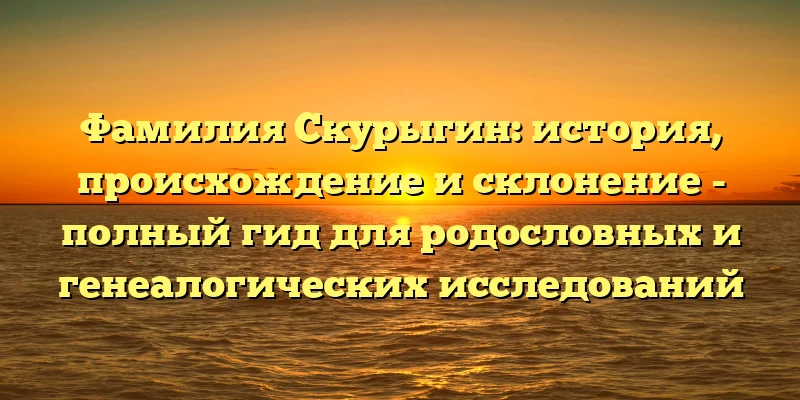 Фамилия Скурыгин: история, происхождение и склонение - полный гид для родословных и генеалогических исследований Фамилия Скурыгин: история, происхождение и склонение - полный гид для родословных и генеалогических исследований