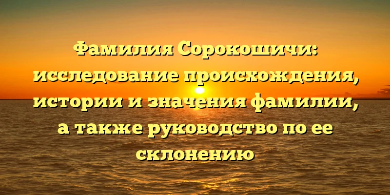 Фамилия Сорокошичи: исследование происхождения, истории и значения фамилии, а также руководство по ее склонению Фамилия Сорокошичи: исследование происхождения, истории и значения фамилии, а также руководство по ее склонению