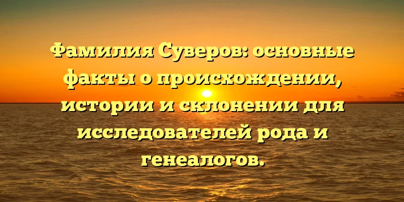 Фамилия Суверов: основные факты о происхождении, истории и склонении для исследователей рода и генеалогов. Фамилия Суверов: основные факты о происхождении, истории и склонении для исследователей рода и генеалогов.