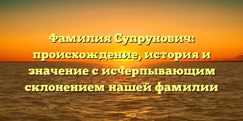 Фамилия Супрунович: происхождение, история и значение с исчерпывающим склонением нашей фамилии Фамилия Супрунович: происхождение, история и значение с исчерпывающим склонением нашей фамилии
