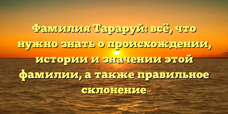 Фамилия Тараруй: всё, что нужно знать о происхождении, истории и значении этой фамилии, а также правильное склонение