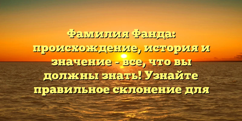 Фамилия Фанда: происхождение, история и значение - все, что вы должны знать! Узнайте правильное склонение для использования фамилии Фанда. Фамилия Фанда: происхождение, история и значение - все, что вы должны знать! Узнайте правильное склонение для использования фамилии Фанда.