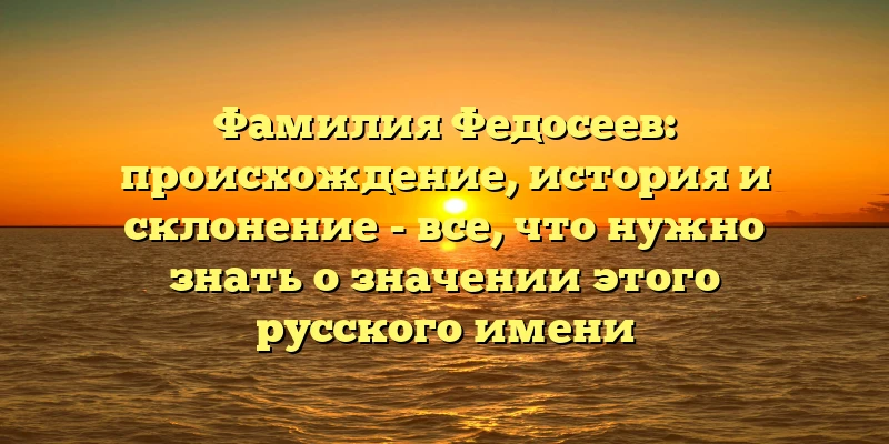 Фамилия Федосеев: происхождение, история и склонение - все, что нужно знать о значении этого русского имени Фамилия Федосеев: происхождение, история и склонение - все, что нужно знать о значении этого русского имени