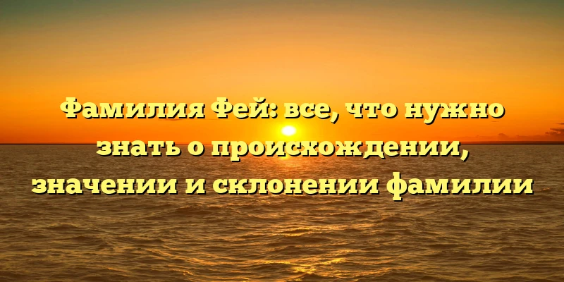 Фамилия Фей: все, что нужно знать о происхождении, значении и склонении фамилии Фамилия Фей: все, что нужно знать о происхождении, значении и склонении фамилии