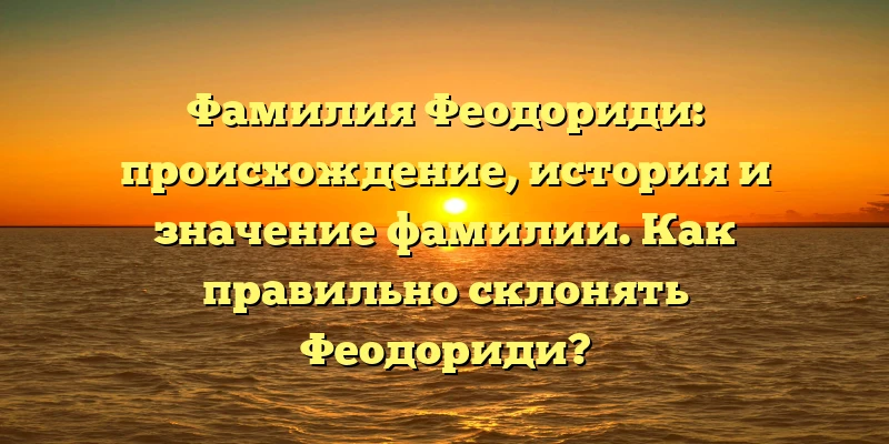 Фамилия Феодориди: происхождение, история и значение фамилии. Как правильно склонять Феодориди? Фамилия Феодориди: происхождение, история и значение фамилии. Как правильно склонять Феодориди?