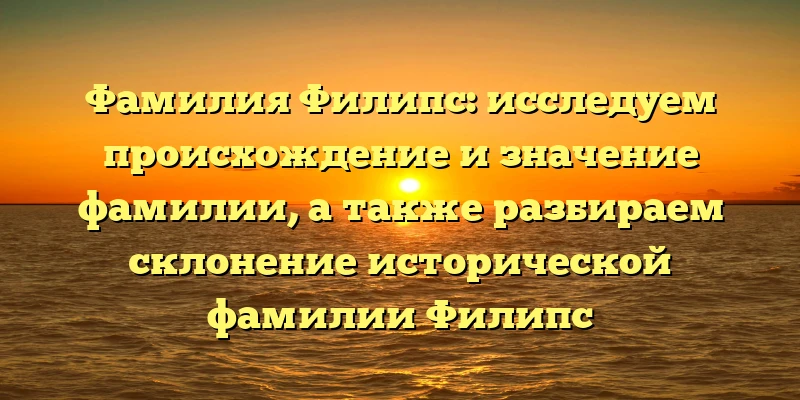 Фамилия Филипс: исследуем происхождение и значение фамилии, а также разбираем склонение исторической фамилии Филипс Фамилия Филипс: исследуем происхождение и значение фамилии, а также разбираем склонение исторической фамилии Филипс