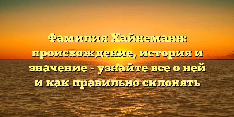 Фамилия Хайнеманн: происхождение, история и значение - узнайте все о ней и как правильно склонять
