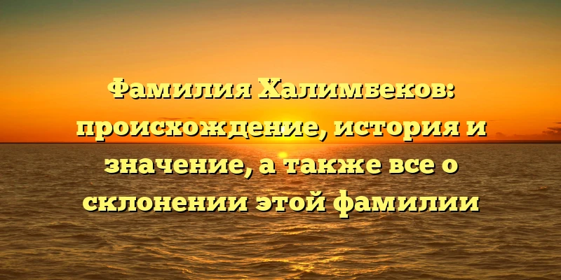 Фамилия Халимбеков: происхождение, история и значение, а также все о склонении этой фамилии Фамилия Халимбеков: происхождение, история и значение, а также все о склонении этой фамилии