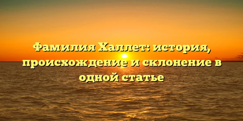 Фамилия Халлет: история, происхождение и склонение в одной статье Фамилия Халлет: история, происхождение и склонение в одной статье
