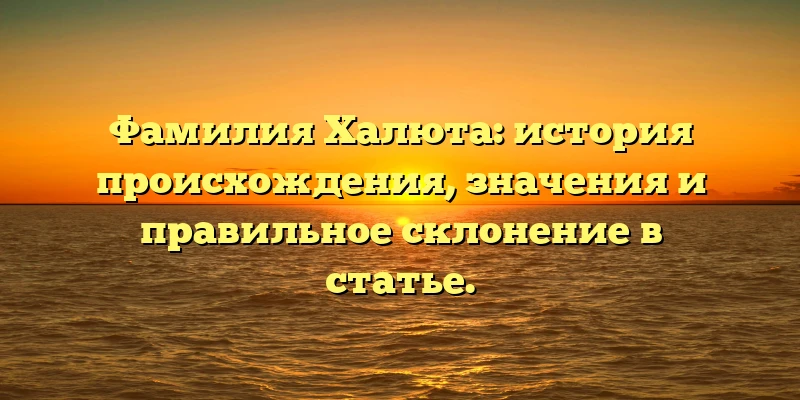 Фамилия Халюта: история происхождения, значения и правильное склонение в статье.