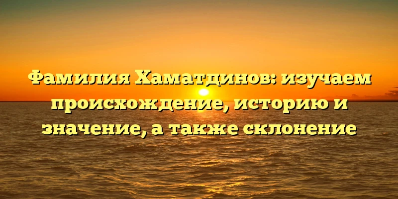 Фамилия Хаматдинов: изучаем происхождение, историю и значение, а также склонение Фамилия Хаматдинов: изучаем происхождение, историю и значение, а также склонение