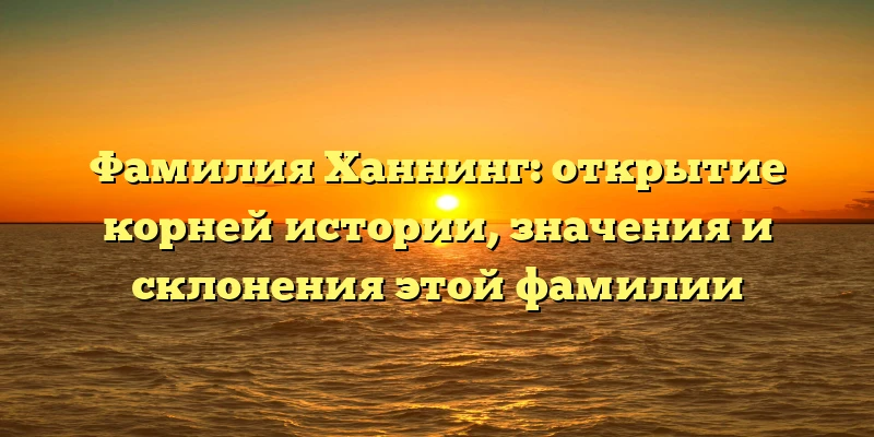 Фамилия Ханнинг: открытие корней истории, значения и склонения этой фамилии Фамилия Ханнинг: открытие корней истории, значения и склонения этой фамилии