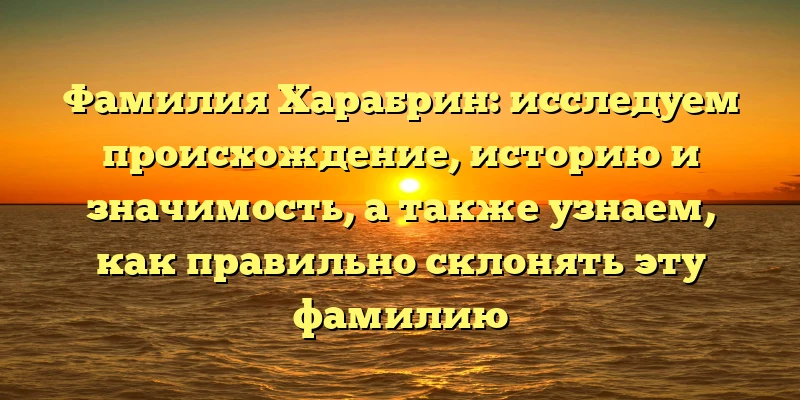 Фамилия Харабрин: исследуем происхождение, историю и значимость, а также узнаем, как правильно склонять эту фамилию