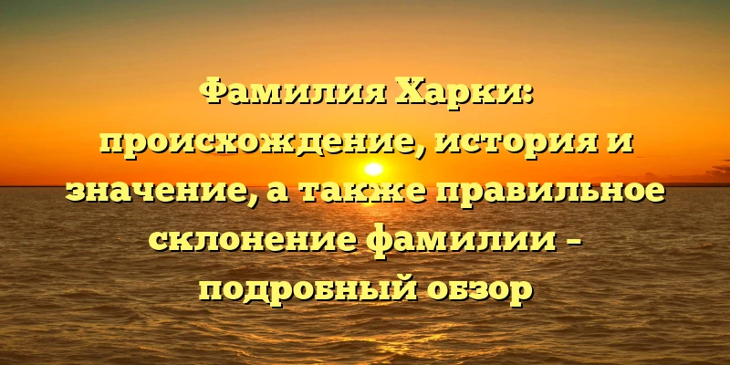 Фамилия Харки: происхождение, история и значение, а также правильное склонение фамилии – подробный обзор Фамилия Харки: происхождение, история и значение, а также правильное склонение фамилии – подробный обзор