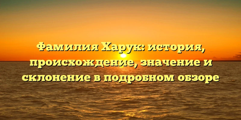 Фамилия Харук: история, происхождение, значение и склонение в подробном обзоре Фамилия Харук: история, происхождение, значение и склонение в подробном обзоре