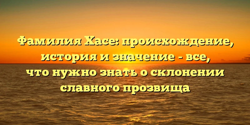 Фамилия Хасе: происхождение, история и значение - все, что нужно знать о склонении славного прозвища Фамилия Хасе: происхождение, история и значение - все, что нужно знать о склонении славного прозвища