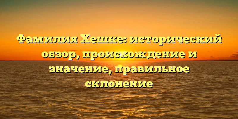 Фамилия Хешке: исторический обзор, происхождение и значение, правильное склонение Фамилия Хешке: исторический обзор, происхождение и значение, правильное склонение