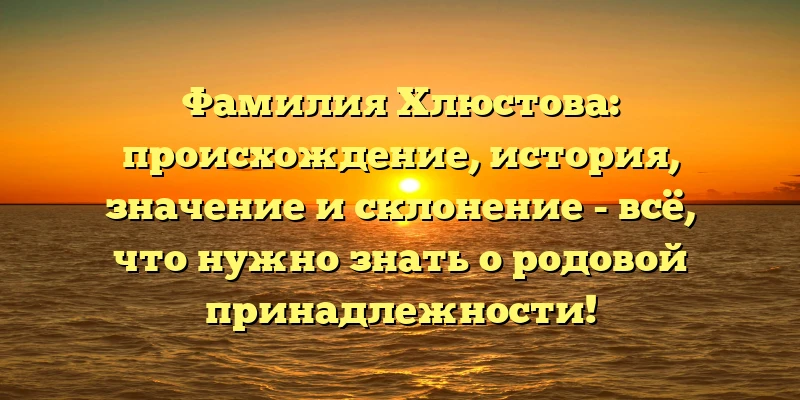 Фамилия Хлюстова: происхождение, история, значение и склонение - всё, что нужно знать о родовой принадлежности! Фамилия Хлюстова: происхождение, история, значение и склонение - всё, что нужно знать о родовой принадлежности!