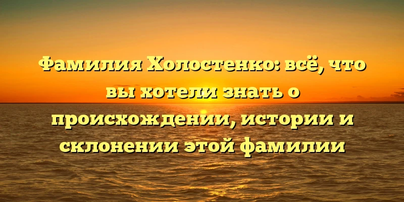 Фамилия Холостенко: всё, что вы хотели знать о происхождении, истории и склонении этой фамилии Фамилия Холостенко: всё, что вы хотели знать о происхождении, истории и склонении этой фамилии