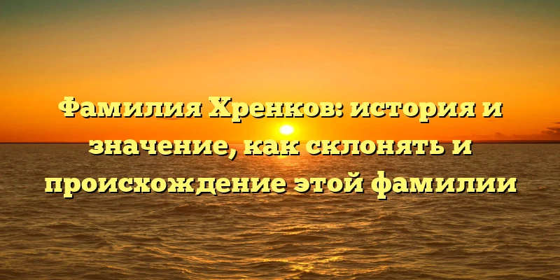 Фамилия Хренков: история и значение, как склонять и происхождение этой фамилии Фамилия Хренков: история и значение, как склонять и происхождение этой фамилии