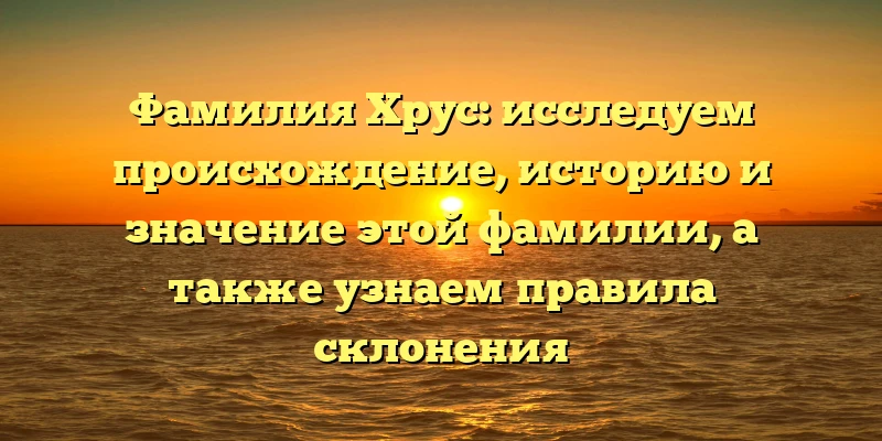 Фамилия Хрус: исследуем происхождение, историю и значение этой фамилии, а также узнаем правила склонения Фамилия Хрус: исследуем происхождение, историю и значение этой фамилии, а также узнаем правила склонения