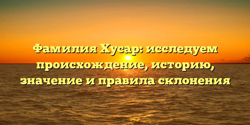 Фамилия Хусар: исследуем происхождение, историю, значение и правила склонения Фамилия Хусар: исследуем происхождение, историю, значение и правила склонения