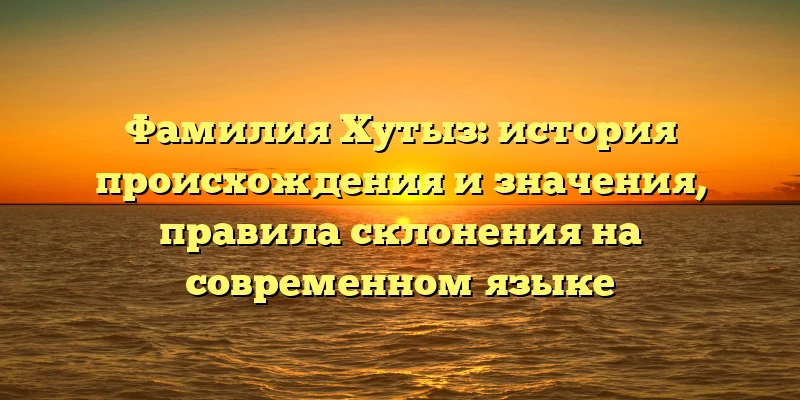 Фамилия Хутыз: история происхождения и значения, правила склонения на современном языке Фамилия Хутыз: история происхождения и значения, правила склонения на современном языке