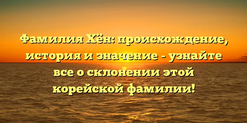 Фамилия Хён: происхождение, история и значение - узнайте все о склонении этой корейской фамилии! Фамилия Хён: происхождение, история и значение - узнайте все о склонении этой корейской фамилии!