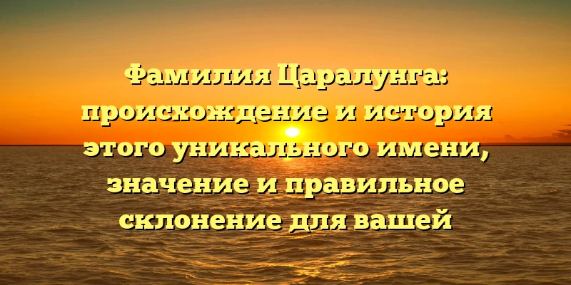 Фамилия Царалунга: происхождение и история этого уникального имени, значение и правильное склонение для вашей генеалогической истории Фамилия Царалунга: происхождение и история этого уникального имени, значение и правильное склонение для вашей генеалогической истории