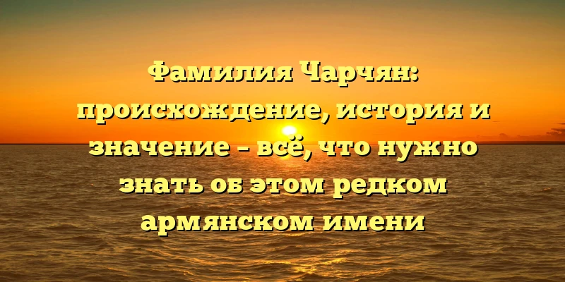 Фамилия Чарчян: происхождение, история и значение – всё, что нужно знать об этом редком армянском имени Фамилия Чарчян: происхождение, история и значение – всё, что нужно знать об этом редком армянском имени