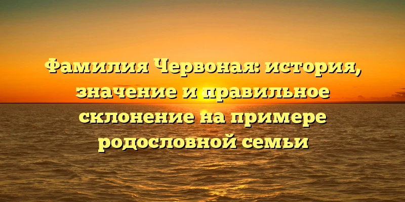 Фамилия Червоная: история, значение и правильное склонение на примере родословной семьи Фамилия Червоная: история, значение и правильное склонение на примере родословной семьи