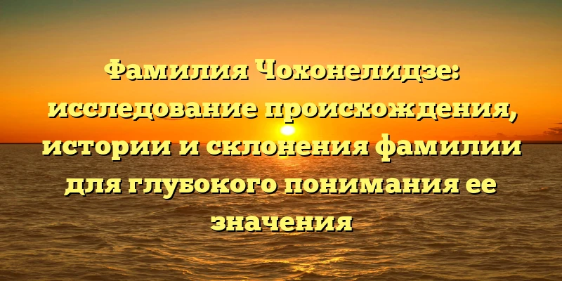 Фамилия Чохонелидзе: исследование происхождения, истории и склонения фамилии для глубокого понимания ее значения Фамилия Чохонелидзе: исследование происхождения, истории и склонения фамилии для глубокого понимания ее значения