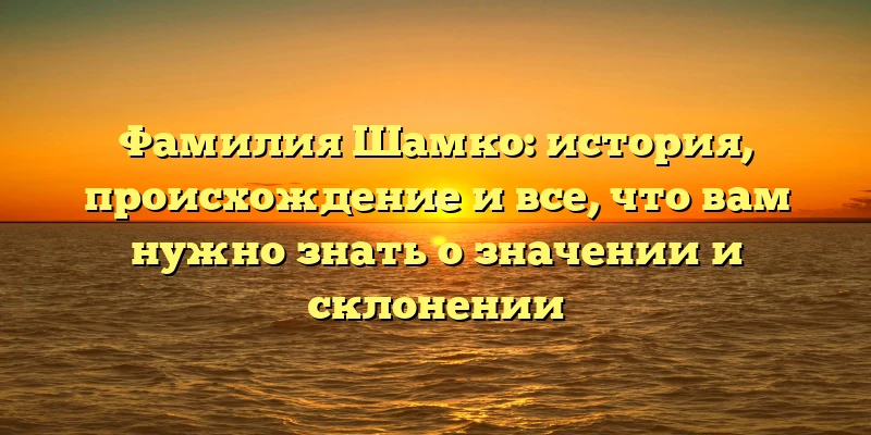 Фамилия Шамко: история, происхождение и все, что вам нужно знать о значении и склонении Фамилия Шамко: история, происхождение и все, что вам нужно знать о значении и склонении