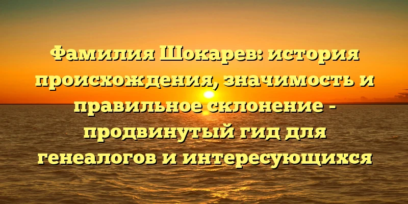 Фамилия Шокарев: история происхождения, значимость и правильное склонение - продвинутый гид для генеалогов и интересующихся Фамилия Шокарев: история происхождения, значимость и правильное склонение - продвинутый гид для генеалогов и интересующихся