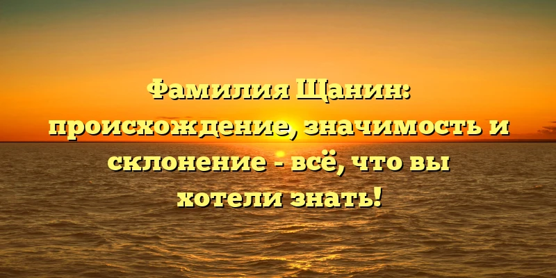 Фамилия Щанин: происхождение, значимость и склонение - всё, что вы хотели знать! Фамилия Щанин: происхождение, значимость и склонение - всё, что вы хотели знать!