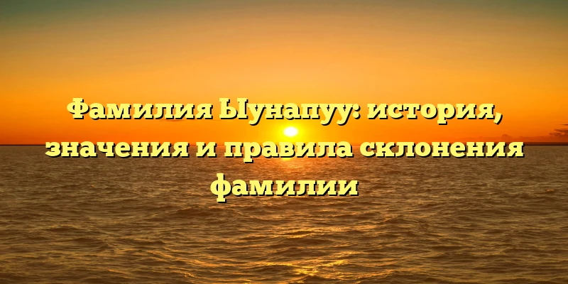 Фамилия Ыунапуу: история, значения и правила склонения фамилии Фамилия Ыунапуу: история, значения и правила склонения фамилии