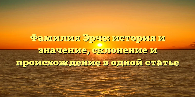 Фамилия Эрче: история и значение, склонение и происхождение в одной статье Фамилия Эрче: история и значение, склонение и происхождение в одной статье
