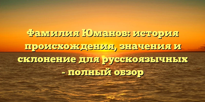 Фамилия Юманов: история происхождения, значения и склонение для русскоязычных - полный обзор Фамилия Юманов: история происхождения, значения и склонение для русскоязычных - полный обзор