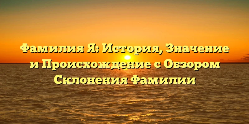 Фамилия Я: История, Значение и Происхождение с Обзором Склонения Фамилии Фамилия Я: История, Значение и Происхождение с Обзором Склонения Фамилии