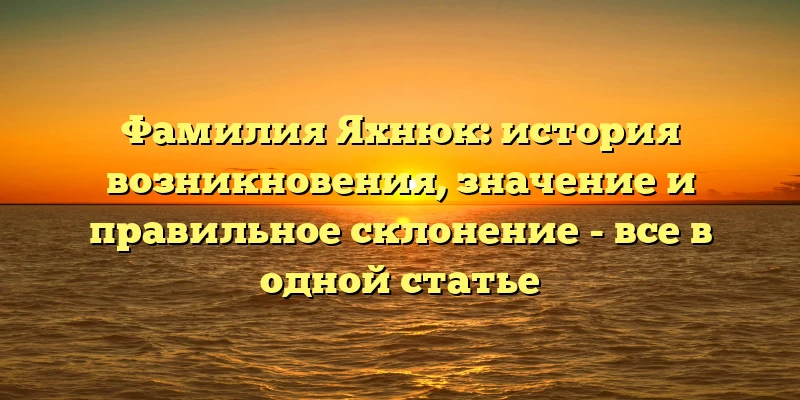 Фамилия Яхнюк: история возникновения, значение и правильное склонение - все в одной статье Фамилия Яхнюк: история возникновения, значение и правильное склонение - все в одной статье