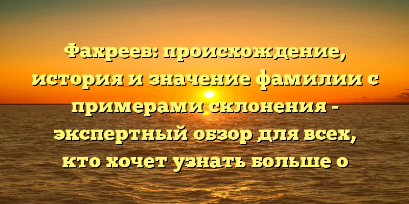 Фахреев: происхождение, история и значение фамилии с примерами склонения - экспертный обзор для всех, кто хочет узнать больше о своих корнях! Фахреев: происхождение, история и значение фамилии с примерами склонения - экспертный обзор для всех, кто хочет узнать больше о своих корнях!