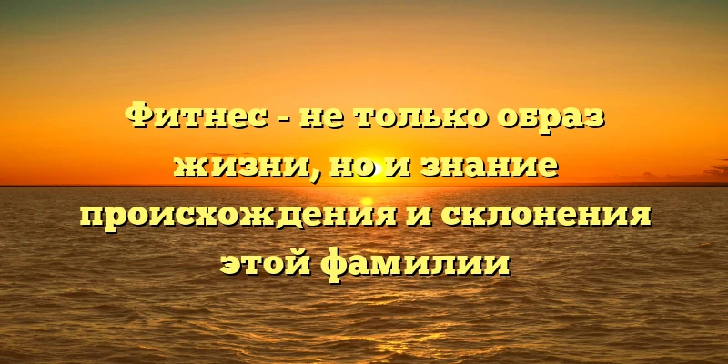 Фитнес - не только образ жизни, но и знание происхождения и склонения этой фамилии Фитнес - не только образ жизни, но и знание происхождения и склонения этой фамилии