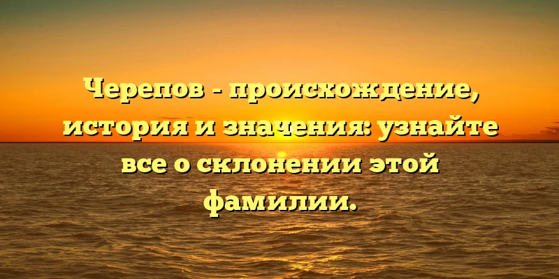 Черепов - происхождение, история и значения: узнайте все о склонении этой фамилии. Черепов - происхождение, история и значения: узнайте все о склонении этой фамилии.