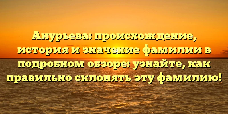 Анурьева: происхождение, история и значение фамилии в подробном обзоре: узнайте, как правильно склонять эту фамилию! Анурьева: происхождение, история и значение фамилии в подробном обзоре: узнайте, как правильно склонять эту фамилию!
