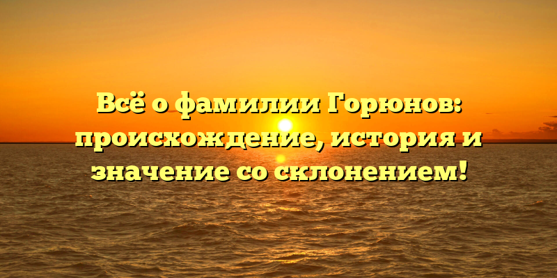 Всё о фамилии Горюнов: происхождение, история и значение со склонением!