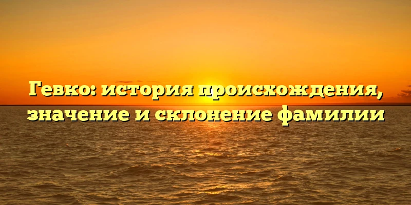 Гевко: история происхождения, значение и склонение фамилии Гевко: история происхождения, значение и склонение фамилии