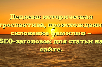 Дедяева: историческая ретроспектива, происхождение и склонение фамилии — SEO-заголовок для статьи на сайте.