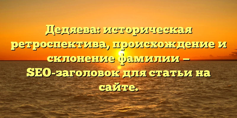 Дедяева: историческая ретроспектива, происхождение и склонение фамилии — SEO-заголовок для статьи на сайте. Дедяева: историческая ретроспектива, происхождение и склонение фамилии — SEO-заголовок для статьи на сайте.