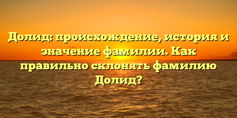 Долид: происхождение, история и значение фамилии. Как правильно склонять фамилию Долид?