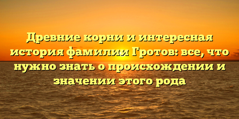 Древние корни и интересная история фамилии Гротов: все, что нужно знать о происхождении и значении этого рода